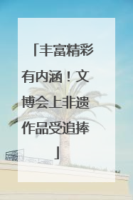 丰富精彩有内涵！文博会上非遗作品受追捧