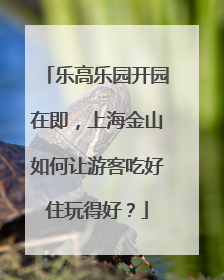 乐高乐园开园在即，上海金山如何让游客吃好住玩得好？