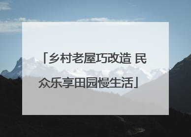 乡村老屋巧改造 民众乐享田园慢生活
