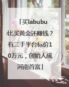 买labubu比买黄金还赚钱？有二手平台标价10万元，创始人成河南首富