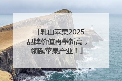 乳山苹果2025品牌价值再攀新高，领跑苹果产业！