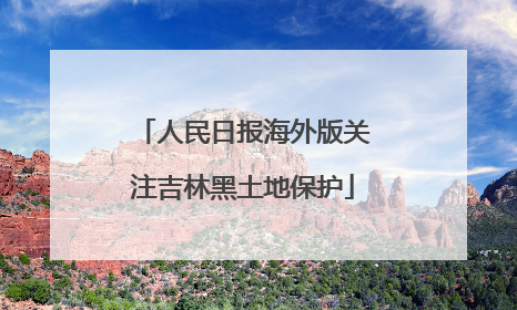 人民日报海外版关注吉林黑土地保护