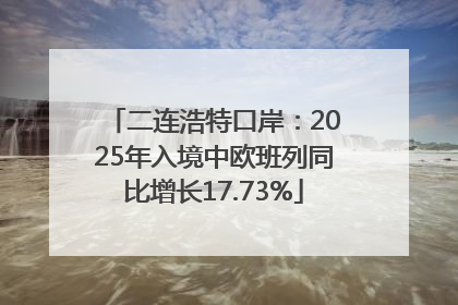 二连浩特口岸：2025年入境中欧班列同比增长17.73%