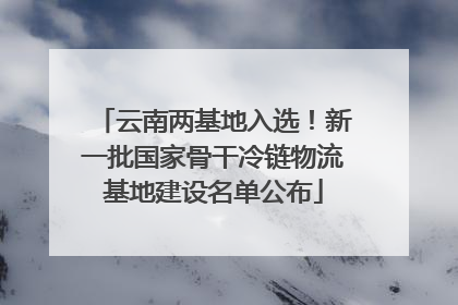 云南两基地入选！新一批国家骨干冷链物流基地建设名单公布
