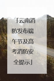 云南消防发布端午节及高考消防安全提示