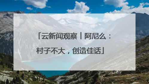 云新闻观察︱阿尼么：村子不大，创造佳话