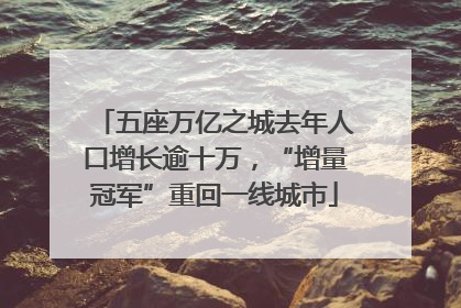 五座万亿之城去年人口增长逾十万，“增量冠军”重回一线城市