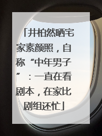 井柏然晒宅家素颜照，自称“中年男子”：一直在看剧本，在家比剧组还忙