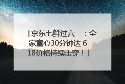 京东七鲜过六一：全家童心30分钟达 618价格持续击穿！