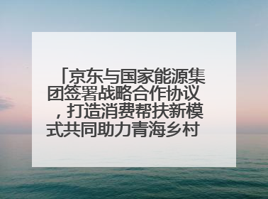 京东与国家能源集团签署战略合作协议，打造消费帮扶新模式共同助力青海乡村振兴发展