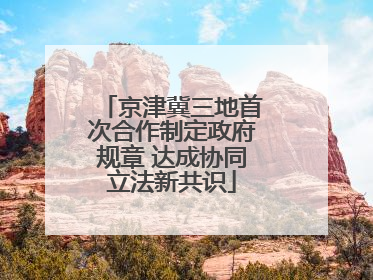 京津冀三地首次合作制定政府规章 达成协同立法新共识
