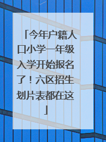 今年户籍人口小学一年级入学开始报名了！六区招生划片表都在这