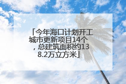 今年海口计划开工城市更新项目14个，总建筑面积约138.2万立方米