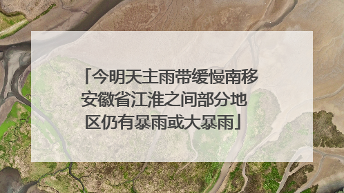 今明天主雨带缓慢南移 安徽省江淮之间部分地区仍有暴雨或大暴雨