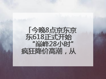 今晚8点京东京东618正式开始“巅峰28小时”疯狂降价高潮，从6月17日晚8点至6月18日24点内最便宜优惠