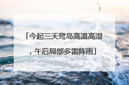 今起三天鹭岛高温高湿，午后局部多雷阵雨