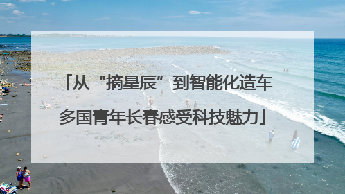 从“摘星辰”到智能化造车 多国青年长春感受科技魅力