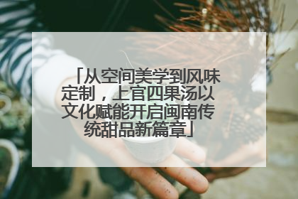 从空间美学到风味定制，上官四果汤以文化赋能开启闽南传统甜品新篇章