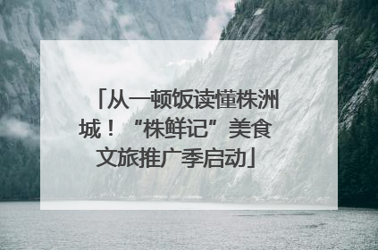 从一顿饭读懂株洲城！“株鲜记”美食文旅推广季启动