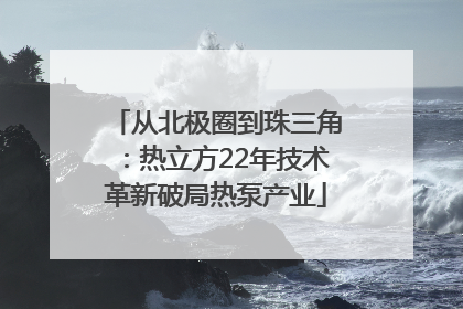 从北极圈到珠三角：热立方22年技术革新破局热泵产业