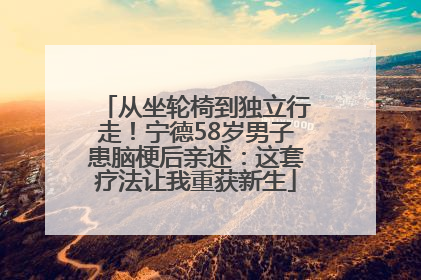从坐轮椅到独立行走！宁德58岁男子患脑梗后亲述：这套疗法让我重获新生