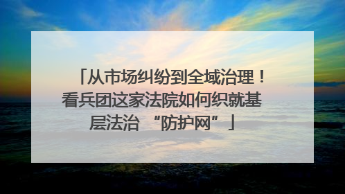 从市场纠纷到全域治理！看兵团这家法院如何织就基层法治 “防护网”