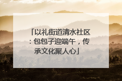 以礼街道清水社区：包包子迎端午，传承文化聚人心