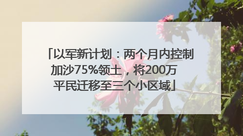 以军新计划：两个月内控制加沙75%领土，将200万平民迁移至三个小区域
