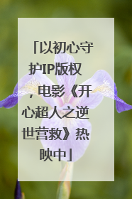 以初心守护IP版权，电影《开心超人之逆世营救》热映中