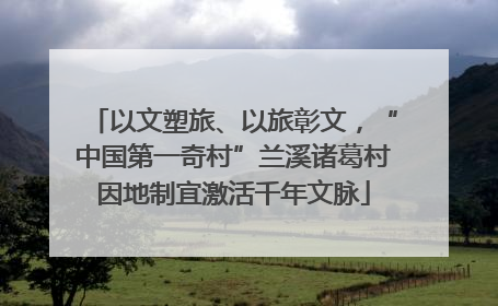以文塑旅、以旅彰文，“中国第一奇村”兰溪诸葛村因地制宜激活千年文脉