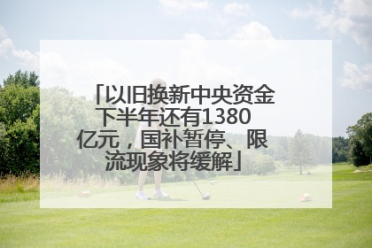 以旧换新中央资金下半年还有1380亿元，国补暂停、限流现象将缓解