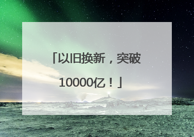 以旧换新，突破10000亿！