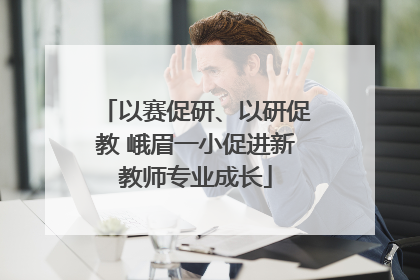 以赛促研、以研促教 峨眉一小促进新教师专业成长