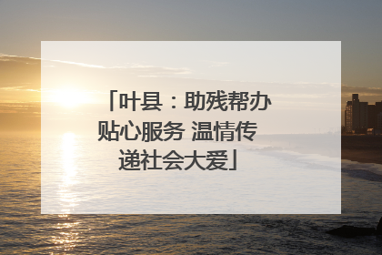 叶县：助残帮办贴心服务 温情传递社会大爱