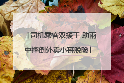 司机乘客双援手 助雨中摔倒外卖小哥脱险