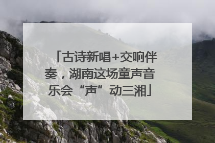 古诗新唱+交响伴奏，湖南这场童声音乐会“声”动三湘