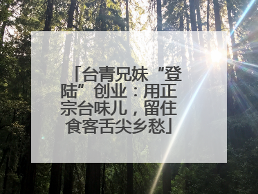 台青兄妹“登陆”创业：用正宗台味儿，留住食客舌尖乡愁