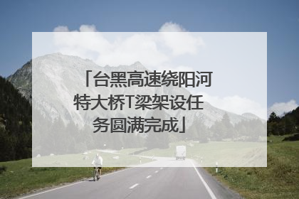 台黑高速绕阳河特大桥T梁架设任务圆满完成