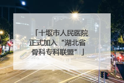 十堰市人民医院正式加入“湖北省骨科专科联盟”