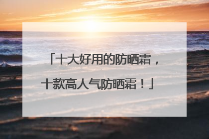 十大好用的防晒霜，十款高人气防晒霜！