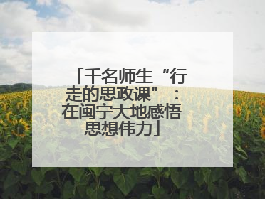 千名师生“行走的思政课”：在闽宁大地感悟思想伟力