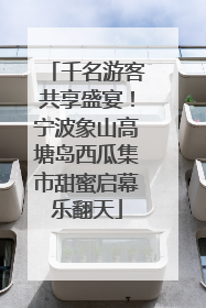 千名游客共享盛宴！宁波象山高塘岛西瓜集市甜蜜启幕乐翻天