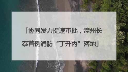 协同发力提速审批，漳州长泰首例消防“丁升丙”落地