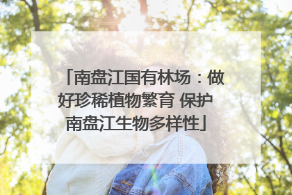 南盘江国有林场：做好珍稀植物繁育 保护南盘江生物多样性