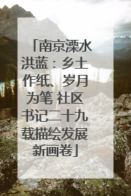 南京溧水洪蓝：乡土作纸、岁月为笔 社区书记二十九载描绘发展新画卷