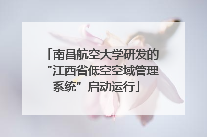 南昌航空大学研发的“江西省低空空域管理系统”启动运行