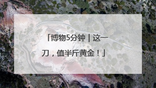 博物5分钟｜这一刀，值半斤黄金！