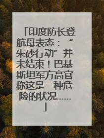 印度防长登航母表态：“朱砂行动”并未结束！巴基斯坦军方高官称这是一种危险的状况……