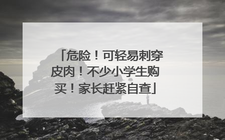 危险！可轻易刺穿皮肉！不少小学生购买！家长赶紧自查