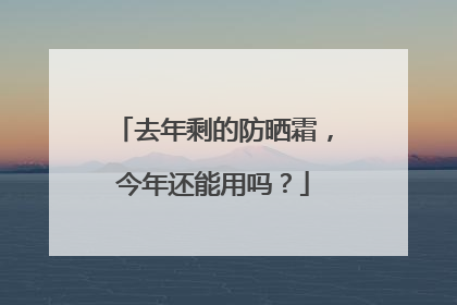 去年剩的防晒霜，今年还能用吗？